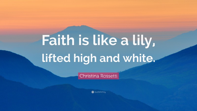Christina Rossetti Quote: “Faith is like a lily, lifted high and white.”