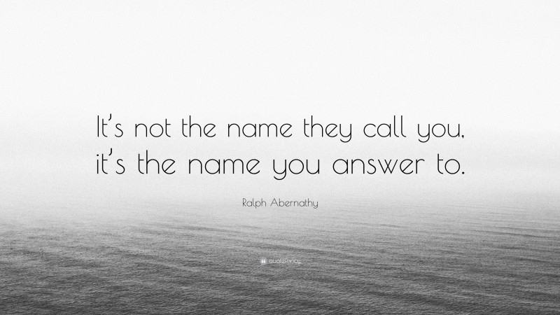 Ralph Abernathy Quote: “It’s not the name they call you, it’s the name you answer to.”