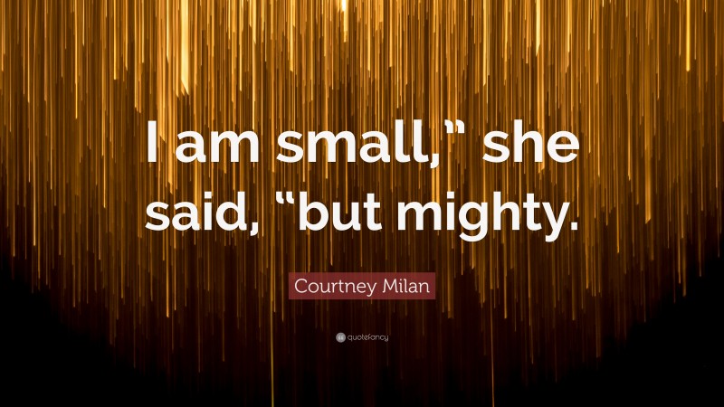 Courtney Milan Quote: “I am small,” she said, “but mighty.”
