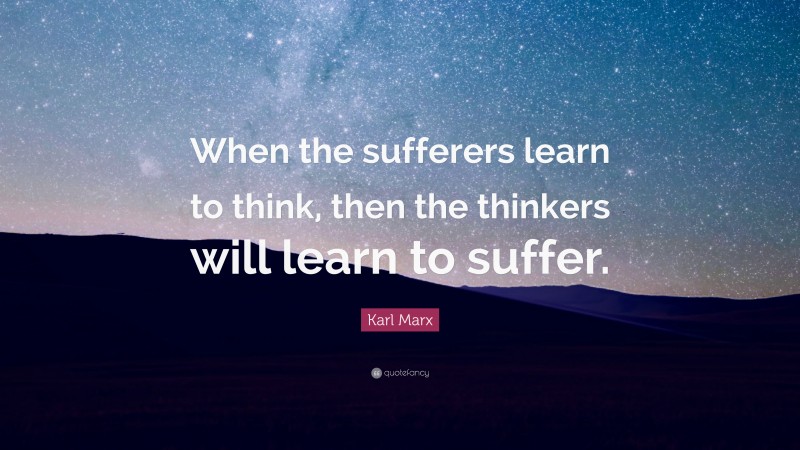 Karl Marx Quote: “When the sufferers learn to think, then the thinkers will learn to suffer.”
