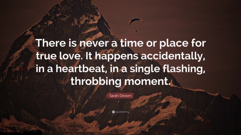 Sarah Dessen Quote: “There is never a time or place for true love. It happens accidentally, in a heartbeat, in a single flashing, throbbing moment.”
