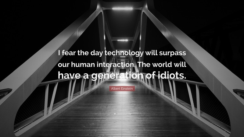 Albert Einstein Quote: “I fear the day technology will surpass our human interaction. The world will have a generation of idiots.”
