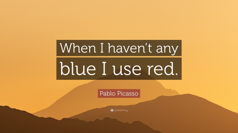 Pablo Picasso Quote: “When I haven’t any blue I use red.”