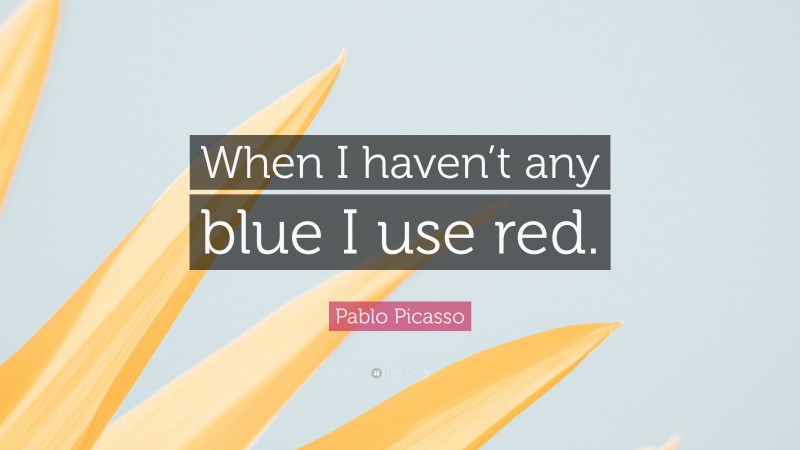 Pablo Picasso Quote: “When I haven’t any blue I use red.”