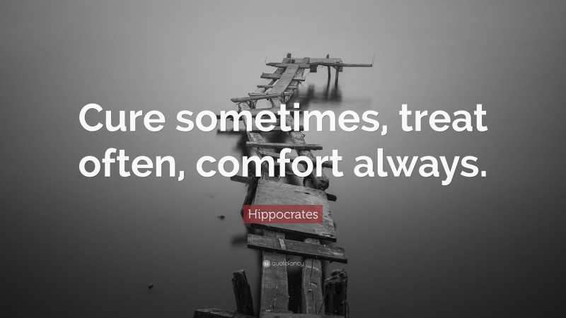 Hippocrates Quote: “Cure sometimes, treat often, comfort always.”