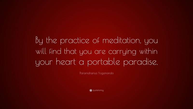 Paramahansa Yogananda Quote: “By the practice of meditation, you will find that you are carrying within your heart a portable paradise.”