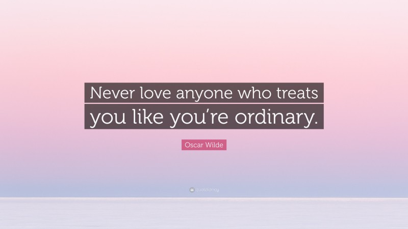 Oscar Wilde Quote: “Never love anyone who treats you like you’re ordinary.”