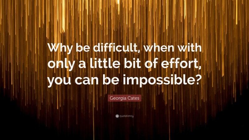Georgia Cates Quote: “Why be difficult, when with only a little bit of effort, you can be impossible?”