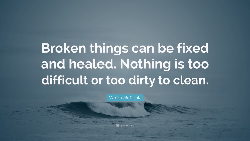 Marika McCoola Quote: “Broken things can be fixed and healed. Nothing is too difficult or too dirty to clean.”