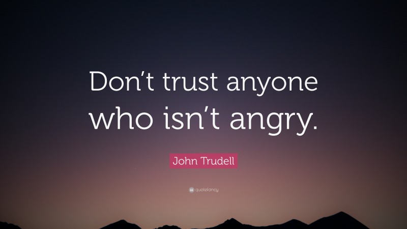 John Trudell Quote: “Don’t trust anyone who isn’t angry.”