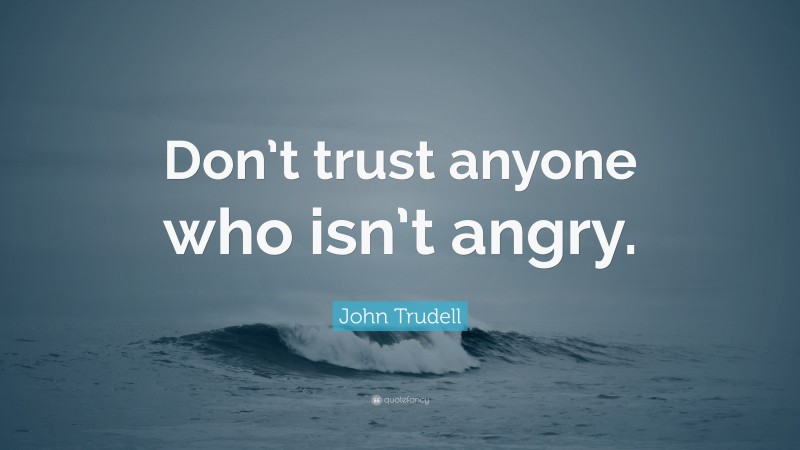 John Trudell Quote: “Don’t trust anyone who isn’t angry.”
