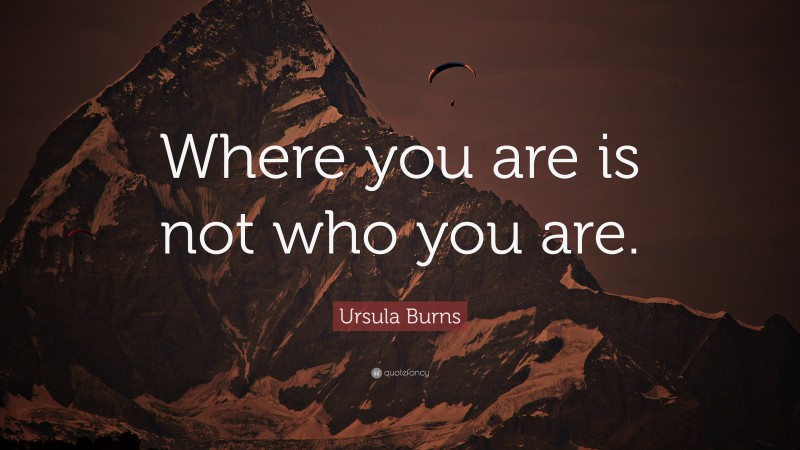 Ursula Burns Quote: “Where you are is not who you are.”