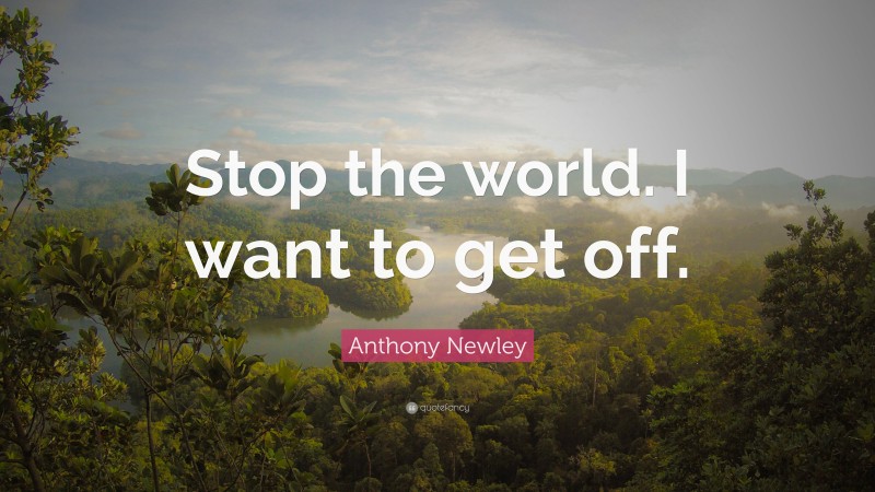 Anthony Newley Quote: “Stop the world. I want to get off.”