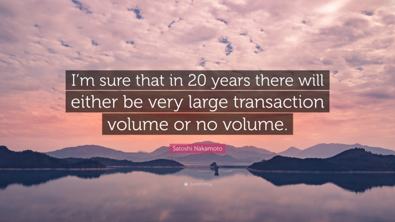 Satoshi Nakamoto Quote: “I’m sure that in 20 years there will either be very large transaction volume or no volume.”