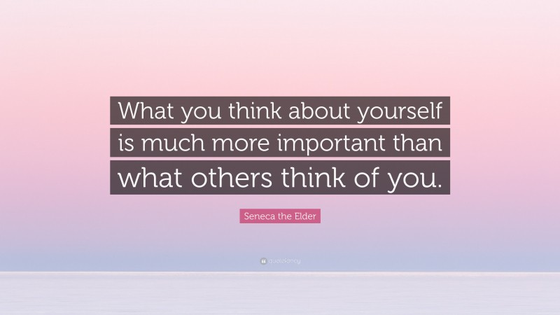 Seneca the Elder Quote: “What you think about yourself is much more important than what others think of you.”