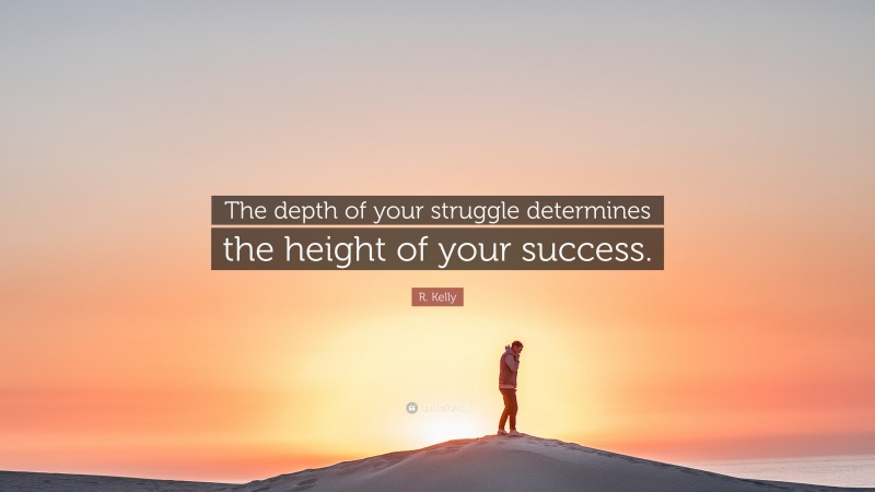 R. Kelly Quote: “The depth of your struggle determines the height of your success.”