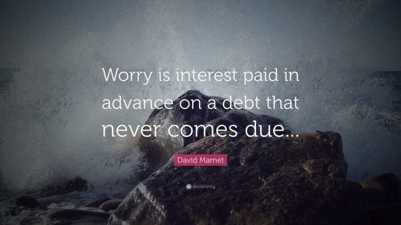 David Mamet Quote: “Worry is interest paid in advance on a debt that never comes due...”