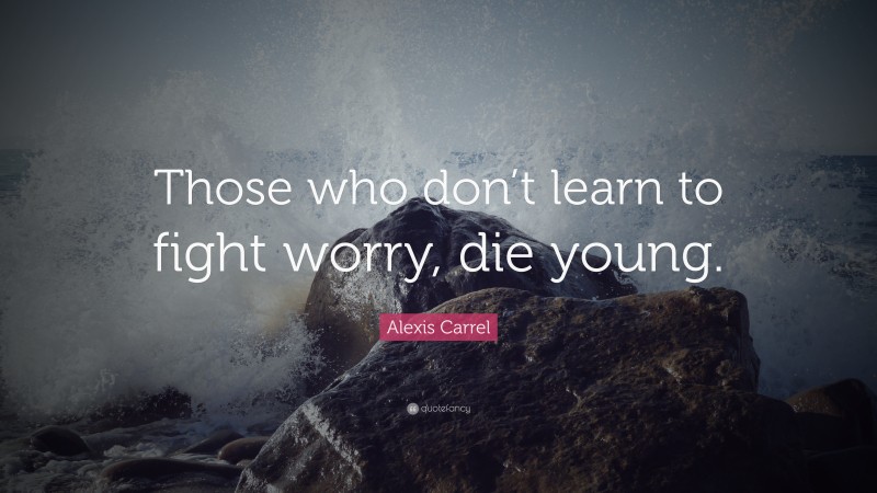 Alexis Carrel Quote: “Those who don’t learn to fight worry, die young.”
