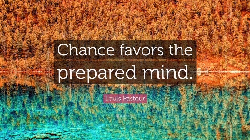Louis Pasteur Quote: “Chance favors the prepared mind.”