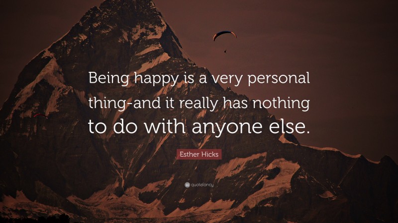 Esther Hicks Quote: “Being happy is a very personal thing-and it really has nothing to do with anyone else.”