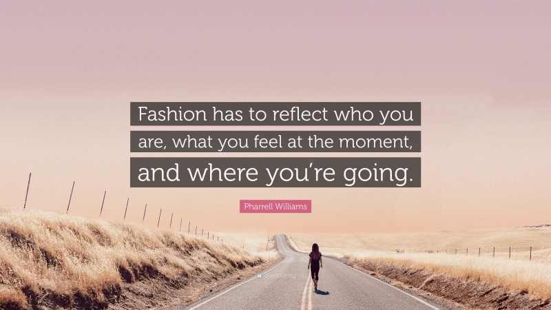 Pharrell Williams Quote: “Fashion has to reflect who you are, what you feel at the moment, and where you’re going.”