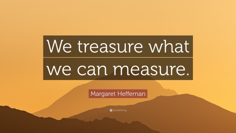 Margaret Heffernan Quote: “We treasure what we can measure.”