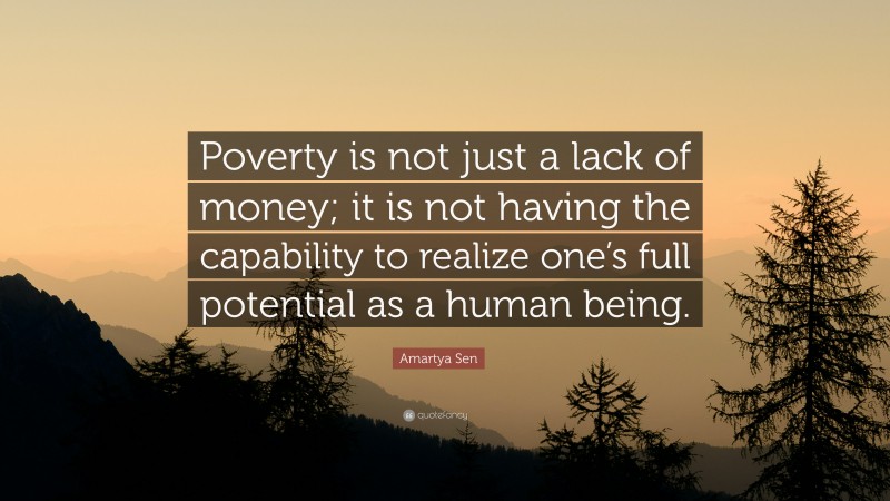 Amartya Sen Quote: “Poverty is not just a lack of money; it is not having the capability to realize one’s full potential as a human being.”