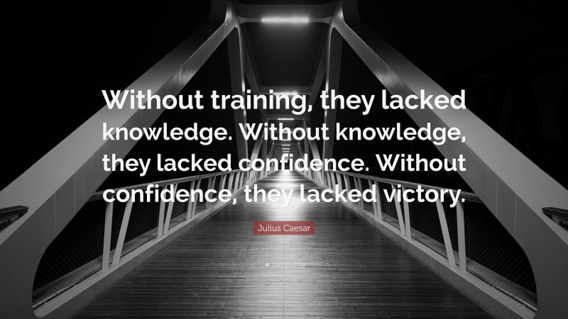 Julius Caesar Quote: “Without training, they lacked knowledge. Without knowledge, they lacked confidence. Without confidence, they lacked victory.”