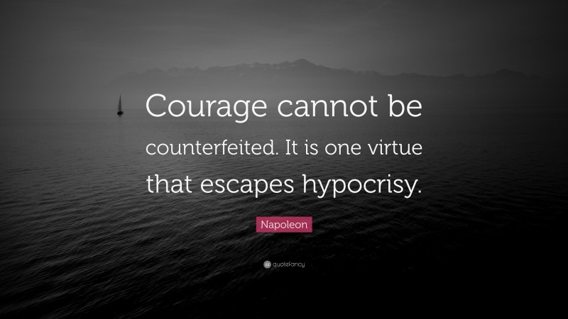 Napoleon Quote: “Courage cannot be counterfeited. It is one virtue that escapes hypocrisy.”