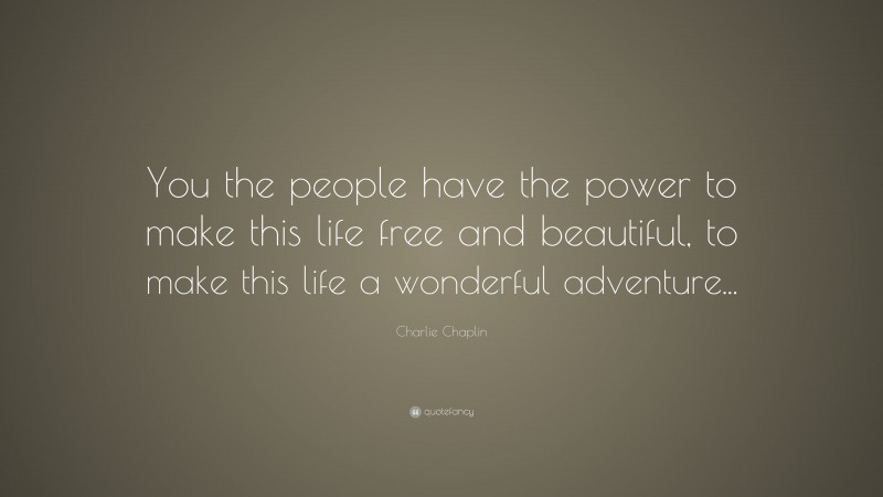 Charlie Chaplin Quote: “You the people have the power to make this life free and beautiful, to make this life a wonderful adventure...”