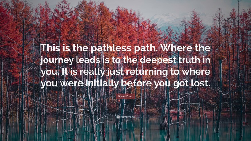 Ram Dass Quote: “This is the pathless path. Where the journey leads is to the deepest truth in you. It is really just returning to where you were initially before you got lost.”