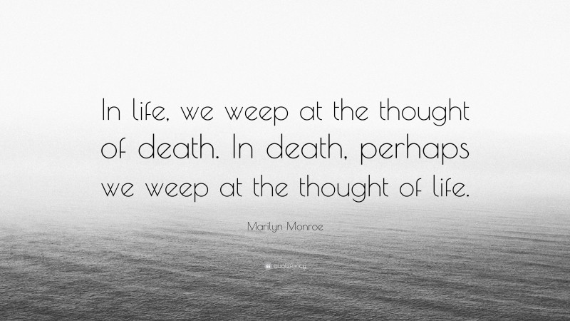 Marilyn Monroe Quote: “In life, we weep at the thought of death. In death, perhaps we weep at the thought of life.”