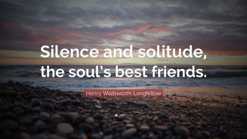 Henry Wadsworth Longfellow Quote: “Silence and solitude, the soul’s best friends.”