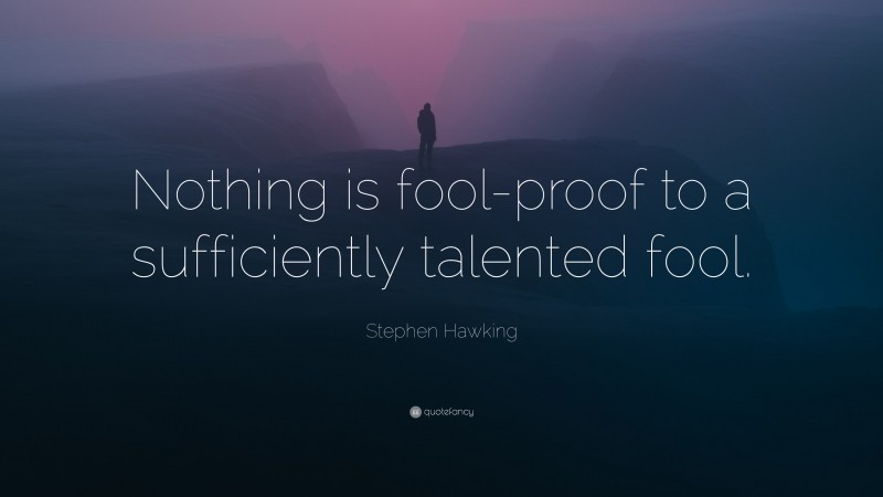 Stephen Hawking Quote: “Nothing is fool-proof to a sufficiently talented fool.”