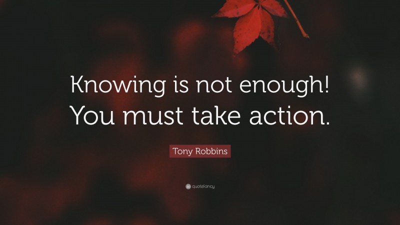Tony Robbins Quote: “Knowing is not enough! You must take action.”
