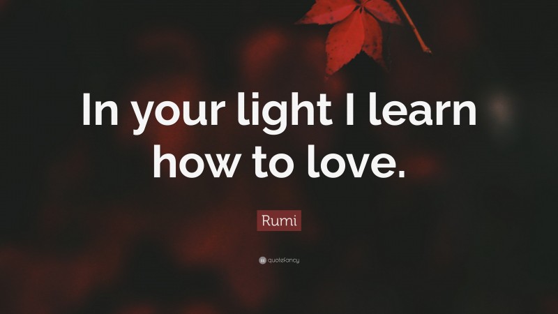 Rumi Quote: “In your light I learn how to love.”