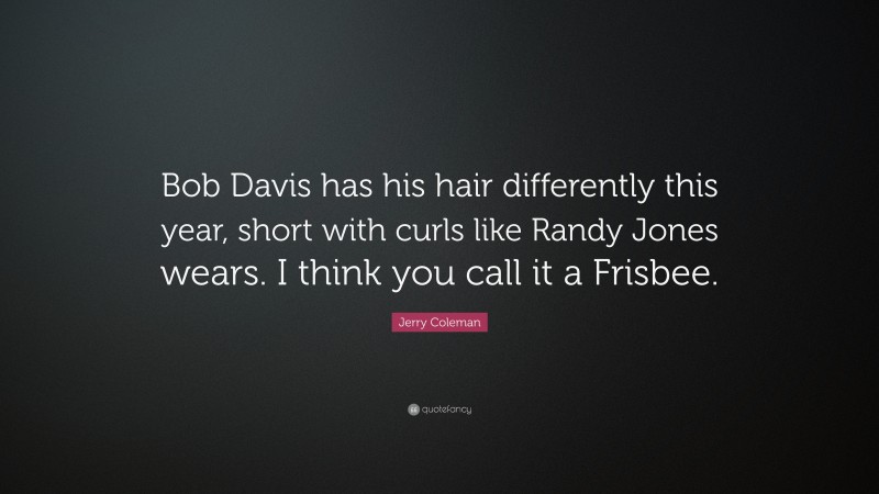 Jerry Coleman Quote: “Bob Davis has his hair differently this year, short with curls like Randy Jones wears. I think you call it a Frisbee.”