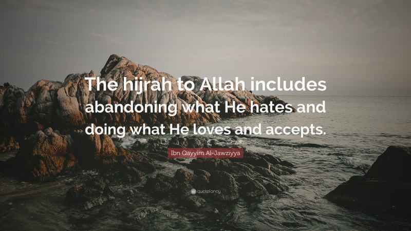 Ibn Qayyim Al-Jawziyya Quote: “The hijrah to Allah includes abandoning what He hates and doing what He loves and accepts.”