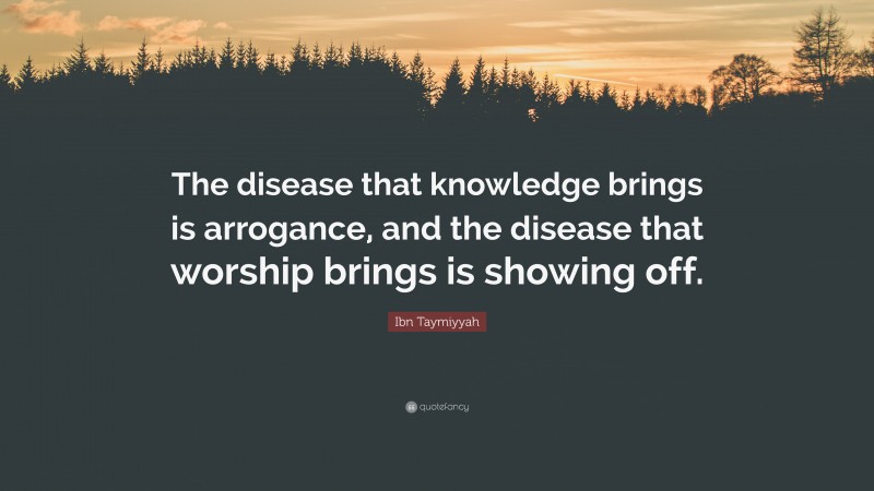 Ibn Taymiyyah Quote: “The disease that knowledge brings is arrogance, and the disease that worship brings is showing off.”