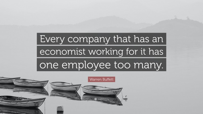 Warren Buffett Quote: “Every company that has an economist working for it has one employee too many.”