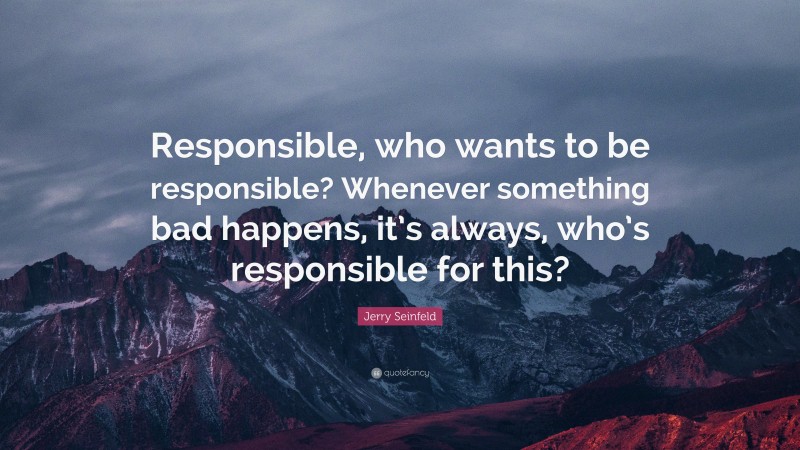 Jerry Seinfeld Quote: “Responsible, who wants to be responsible? Whenever something bad happens, it’s always, who’s responsible for this?”