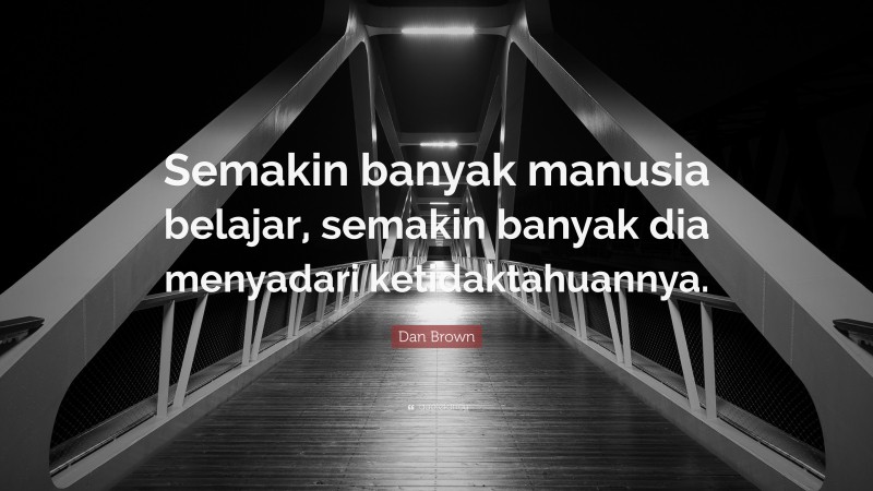 Dan Brown Quote: “Semakin banyak manusia belajar, semakin banyak dia menyadari ketidaktahuannya.”