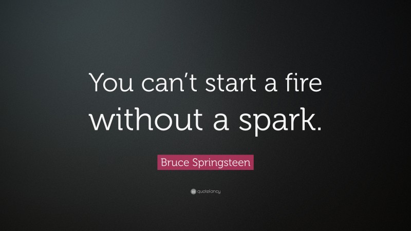 Bruce Springsteen Quote: “You can’t start a fire without a spark.”