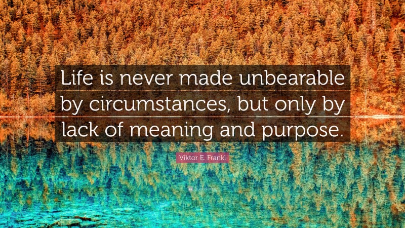 Viktor E. Frankl Quote: “Life is never made unbearable by circumstances, but only by lack of meaning and purpose.”