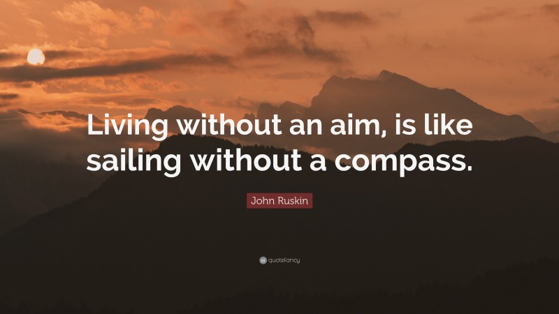 John Ruskin Quote: “Living without an aim, is like sailing without a compass.”