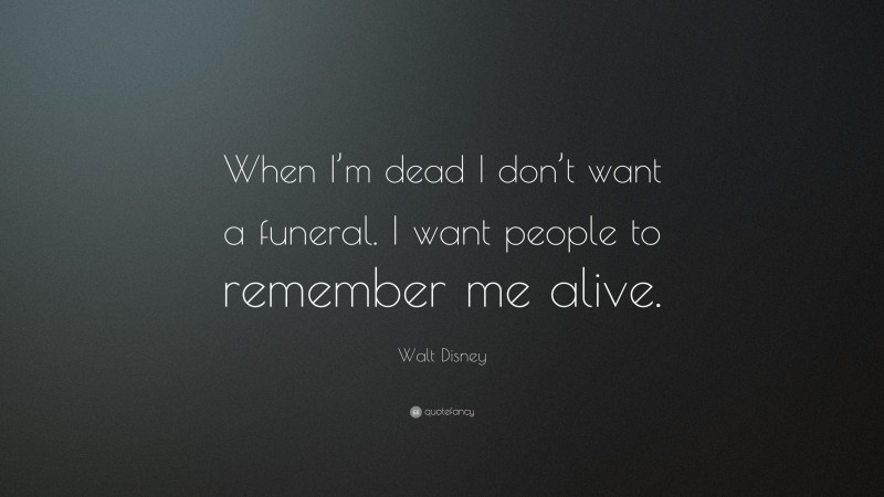 Walt Disney Quote: “When I’m dead I don’t want a funeral. I want people to remember me alive.”