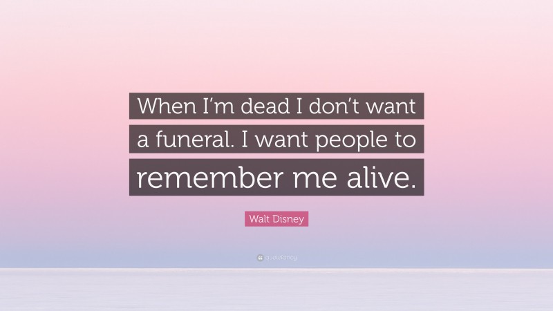 Walt Disney Quote: “When I’m dead I don’t want a funeral. I want people to remember me alive.”