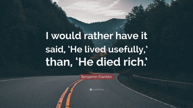 Benjamin Franklin Quote: “I would rather have it said, ‘He lived usefully,’ than, ‘He died rich.’”