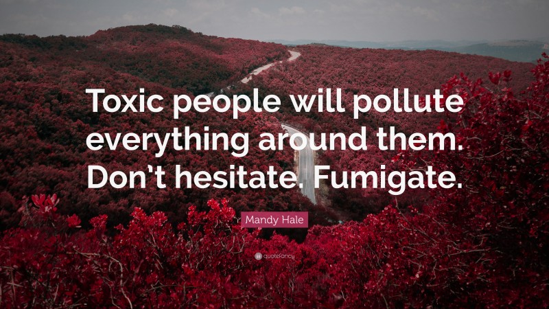Mandy Hale Quote: “Toxic people will pollute everything around them. Don’t hesitate. Fumigate.”