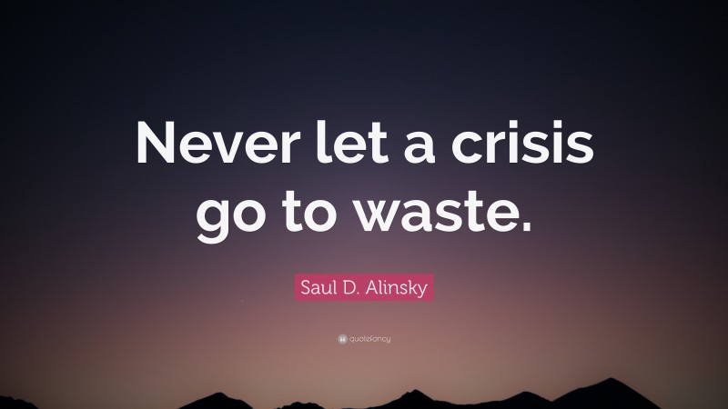 Saul D. Alinsky Quote: “Never let a crisis go to waste.”